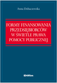 Formy finansowania przedsiębiorców w świetle prawa pomocy publicznej - Anna Dobaczewska - książka