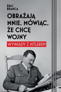 Obrażają mnie, mówiąc, że chcę wojny. Wywiady z Hitlerem - Branca Eric - książka