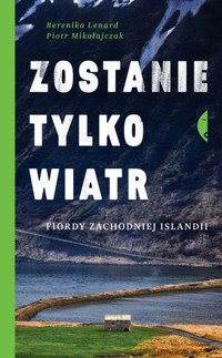 Zostanie tylko wiatr. Fiordy zachodniej Islandii - Berenika Lenard, Piotr Mikołajczak - książka