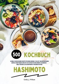 Hashimoto Kochbuch: 500 schnelle und gesunde Rezepte für mehr Energie, Vitalität und Wohlbefinden (Gerichte zur Unterstützung deiner Schilddrüse – ideal für den Alltag und perfekt für Berufstätige) - Emily J. Wilson - ebook