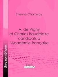 A. de Vigny et Charles Baudelaire candidats à l'Académie française - Etienne Charavay - ebook