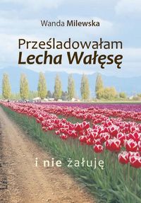 Prześladowałam Lecha Wałęsę i nie żałuję - Milewska Wanda - książka