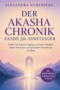 Der Akasha Chronik Guide für Einsteiger: Finden Sie sicheren Zugang zu innerer Weisheit, klaren Antworten und spiritueller Orientierung im Alltag - inkl. AKASHA-Methode, 10-Minuten-Routine & Journal - Alexandra Silberberg - ebook
