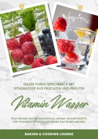 Vitamin Wasser: Erlebe puren Geschmack mit Vitalwasser aus Früchten und Kräutern (Fruit Infused Water: Genussvolle Aroma-Wasser Rezepte für vitalisierende Detox-Getränke zum selber machen) - BAKING COOKING LOUNGE - ebook