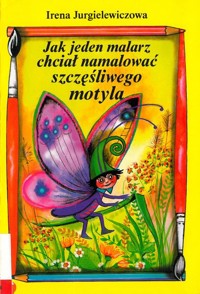 Jak jeden malarz chciał namalować szczęśliwego motyla - Irena Jurgielewiczowa - ebook