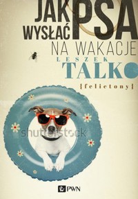 Jak wysłać psa na wakacje. Felietony - Leszek Talko - książka