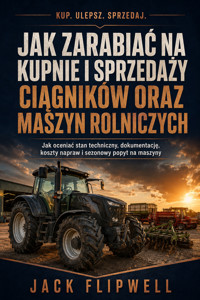 Jak zarabiać na kupnie i sprzedaży ciągników oraz maszyn rolniczych - Jak oceniać stan techniczny, dokumentację, koszty napraw i sezonowy popyt na maszyny - JACK FLIPWELL - ebook