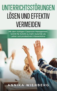 Unterrichtsstörungen lösen und effektiv vermeiden: Mit dem richtigen Classroom Management Schritt für Schritt zu mehr Autorität als Lehrer und produktivem Klassenklima - Annika Wienberg - ebook
