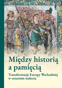 Między historią a pamięcią. Transformacje Europy Wschodniej w ostatnim stuleciu - Pod Red. Magdaleny Gibiec, Grzegorza Hryciuka, Małgorzaty Ruchniewicz, Aleksandra Srebrakowskiego - książka