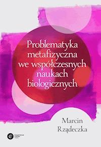 Problematyka metafizyczna we współczesnych naukach biologicznych. Zarys wybranych problemów i zagadnień - Marcin Rządeczka - ebook