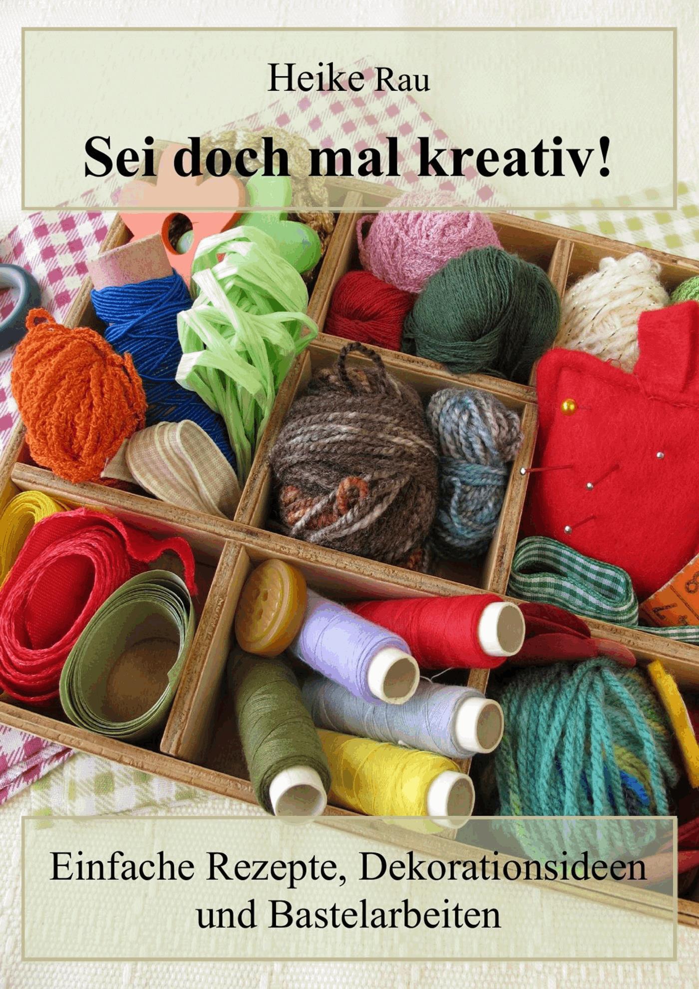 Sei doch mal kreativ! - Einfache Rezepte, Dekorationsideen und Bastelarbeiten