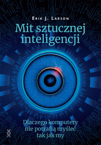Mit sztucznej inteligencji.  Dlaczego komputery nie potrafią myśleć jak my - Erik J. Larson - ebook