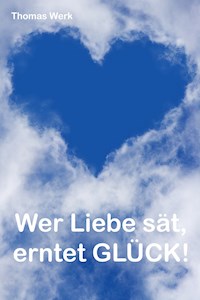 Wer Liebe sät, erntet Glück! - Thomas Werk - ebook