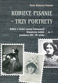 Kobiece pisanie - trzy portrety Szkice o mniej znanej (nieznanej) literaturze kobiet przełomu XIX i XX wieku Część 1 - Walęciuk-Dejneka Beata - książka