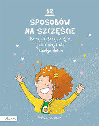 12 sposobów na szczęście. Polscy autorzy o tym, jak cieszyć się każdym dniem - zbiorowa praca - książka