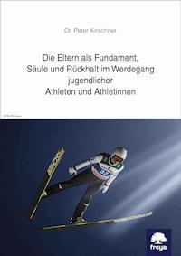 Die Eltern als Fundament, Säule und Rückhalt im Werdegang jugendlicher Athleten und Athletinnen - Peter Kirschner - ebook