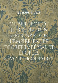 Gilbert Boilot. Le Destin d'un Grognard de l'Empire, entre Décret Impérial et Épopées Révolutionnaires. - Richard Dujon - ebook
