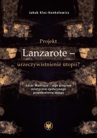 Projekt Lanzarote - urzeczywistnienie utopii? César Manrique i jego program estetyczno-społecznego przeobrażenia wyspy - Kloc-Konkołowicz Jakub - książka