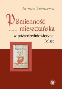 Piśmienność mieszczańska w późnośredniowiecznej Polsce - Bartoszewicz Agnieszka - książka