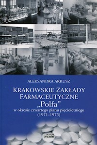 Krakowskie zakłady farmakologiczne Polfa w okresie czwartego planu pięcioletniego 1971-1975 - Aleksandra Arkusz - książka