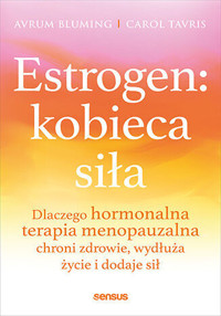 Estrogen: kobieca siła. Dlaczego hormonalna terapia menopauzalna chroni zdrowie, wydłuża życie i dodaje sił - Avrum Bluming MD, Carol Tavris PhD - książka