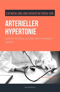 Entwicklung und Risikofaktoren von arterieller Hypertonie und ihr Einfluss auf das Herz-Kreislauf-System - Astrid Kraus - ebook