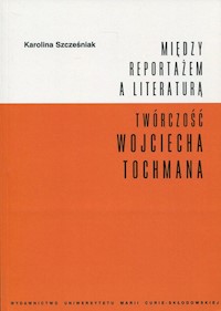 Między reportażem a literaturą Twórczość Wojciecha Tochmana - Szcześniak Karolina - książka
