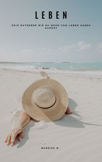 Leben - Dein Ratgeber wie du mehr vom Leben haben kannst - Mareike W. - ebook