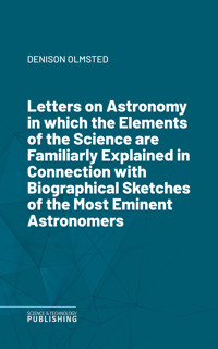 Letters on Astronomyin which the Elements of the Science are Familiarly Explained in Connection with Biographical Sketches of the Most Eminent Astronomers - Olmsted - ebook