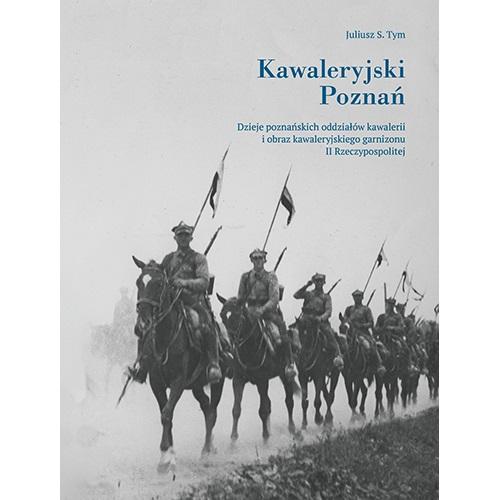 Kawaleryjski Poznań. Dzieje poznańskich oddziałów - Juliusz S. Tym - książka