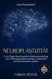 Neuroplastizität – Das Praxisbuch: In 30 Tagen durch gezielte Gehirnentwicklung und Gehirntraining Kreativität, Gedächtnis und Konzentration stärken – inkl. Workbook, Trainingsplan, Checklisten uvm. - Fabian Rothe - ebook