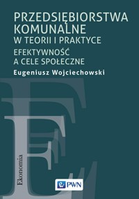 Przedsiębiorstwa komunalne w teorii i praktyce. Efektywność a cele społeczne - Eugeniusz Wojciechowski - książka