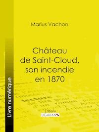 Château de Saint-Cloud, son incendie en 1870 - Marius Vachon - ebook