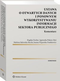 Ustawa o otwartych danych i ponownym wykorzystywaniu informacji sektora publicznego. Komentarz - Fischer Bogdan, Piskorz-Ryń Agnieszka, Sakowska-Baryła Marlena, Wyporska-Frankiewicz Joanna - książka