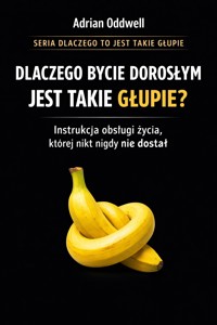Dlaczego bycie dorosłym jest takie głupie - instrukcja obsługi życia, której nikt nigdy nie dostał - Adrian Oddwell - ebook
