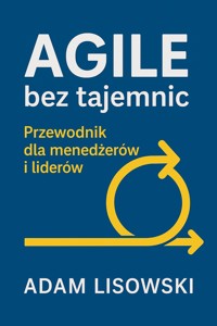 Agile bez tajemnic: Przewodnik dla menedżerów i liderów - Adam Lisowski - ebook