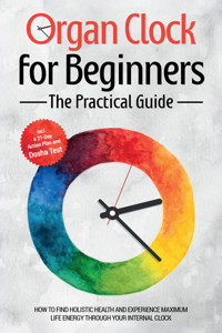 Organ Clock for Beginners - The Practical Guide: How to Find Holistic Health and Experience Maximum Life Energy through Your Internal Clock - Including a 21-Day Action Plan and Dosha Test - Maria Seenberg - ebook