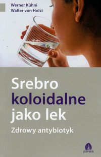 Srebro koloidalne jako lek Zdrowy antybiotyk - Kuhni Werner, Holst Walter - książka