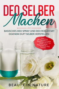 Deo selber machen: Basisches Deo Spray und Deo Roller mit eigenem Duft selber herstellen - Inklusive 50 Naturkosmetik Rezepten auch für Duftcreme, Wäscheduft und Parfum - Beauty in Nature - ebook
