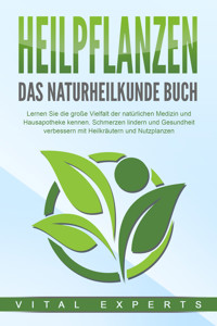 HEILPFLANZEN - Das Naturheilkunde Buch: Lernen Sie die große Vielfalt der natürlichen Medizin und Hausapotheke kennen. Schmerzen lindern und Gesundheit verbessern mit Heilkräutern und Nutzpflanzen - Vital Experts - ebook