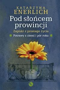 Pod słońcem prowincji. Zapiski z prostego życia. Potrawy z ziemi i pór roku - Katarzyna Enerlich - ebook