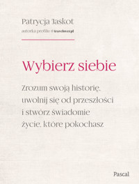 Wybierz siebie. Zrozum swoją historię, uwolnij się od przeszłości i stwórz świadomie życie, które pokochasz - Patrycja Jaskot - książka