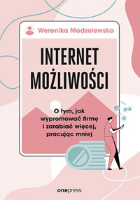 Internet możliwości. O tym, jak wypromować firmę i zarabiać więcej, pracując mniej - Weronika Modzelewska - książka