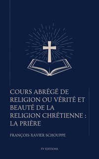 Cours abrégé de religion ou vérité et beauté de la religion chrétienne : La Prière - Abbé François-Xavier Schouppe S.J - ebook