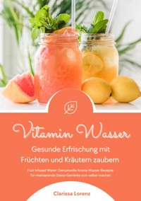 Vitamin Wasser: Gesunde Erfrischung mit Früchten und Kräutern zaubern (Fruit Infused Water: Genussvolle Aroma-Wasser Rezepte für vitalisierende Detox-Getränke zum selber machen) - Clarissa Lorenz - ebook