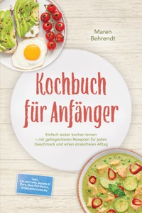 Kochbuch für Anfänger: Einfach lecker kochen lernen – mit gelingsicheren Rezepten für jeden Geschmack und einen stressfreien Alltag – inkl. Gelingtipps, Soßen & Dips, One-Pot-Pasta, Würzmischungen - Maren Behrendt - ebook