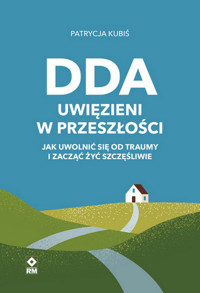 DDA. Uwięzieni w przeszłości Jak uwolnić się od traumy i zacząć żyć szczęśliwie - Patrycja Kubiś - książka