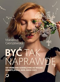 Być tak naprawdę Od grzecznej dziewczynki do wolnej kobiety, która idzie, gdzie chce - Gierszewska Marianna - książka