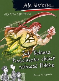 Ale historia Jak Tadeusz Kościuszko chciał ratować Polskę - Grażyna Bąkiewicz - książka