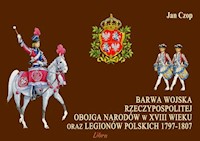 Barwa Wojska Rzeczypospolitej Obojga Narodów w XVIII wieku oraz Legionów Polskich 1797-1807 - Czop Jan - książka